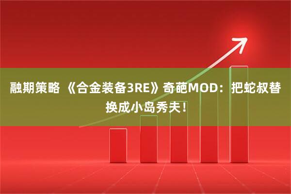 融期策略 《合金装备3RE》奇葩MOD：把蛇叔替换成小岛秀夫！