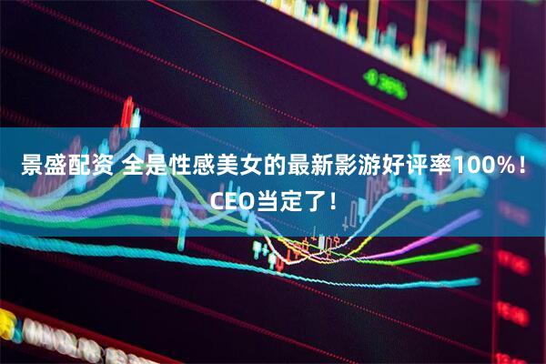 景盛配资 全是性感美女的最新影游好评率100%！CEO当定了！