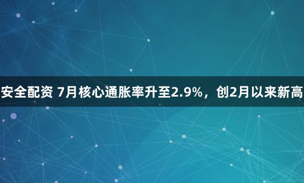 安全配资 7月核心通胀率升至2.9%，创2月以来新高