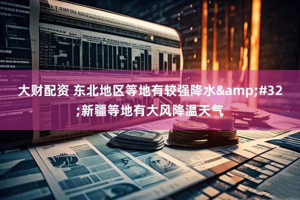 大财配资 东北地区等地有较强降水&#32;新疆等地有大风降温天气