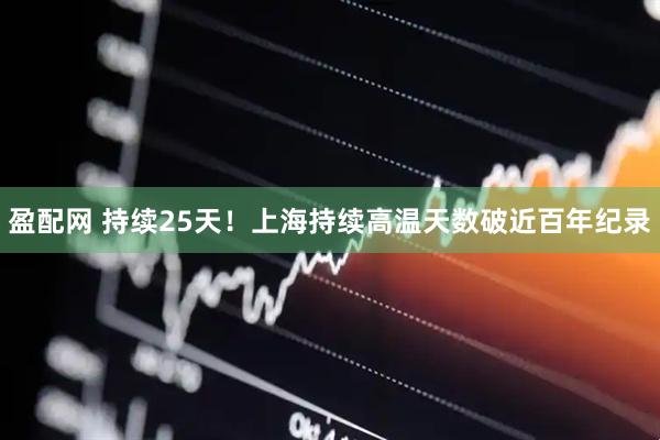 盈配网 持续25天！上海持续高温天数破近百年纪录