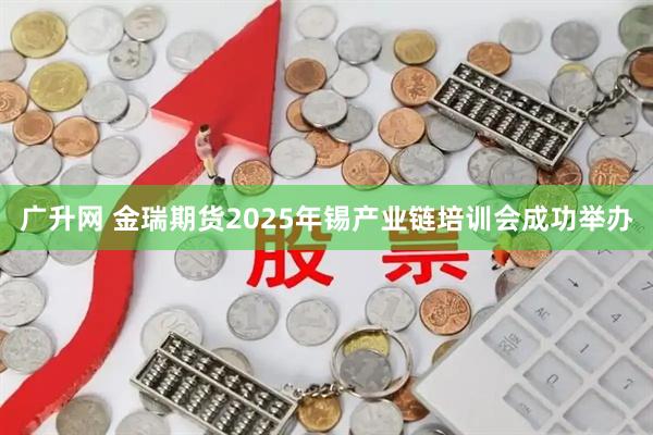 广升网 金瑞期货2025年锡产业链培训会成功举办