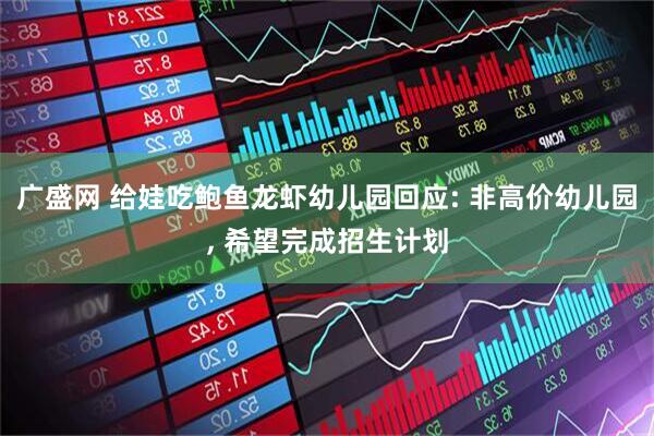 广盛网 给娃吃鲍鱼龙虾幼儿园回应: 非高价幼儿园, 希望完成招生计划