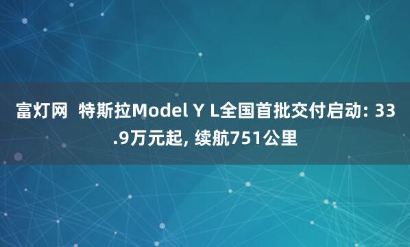 富灯网  特斯拉Model Y L全国首批交付启动: 33.9万元起, 续航751公里