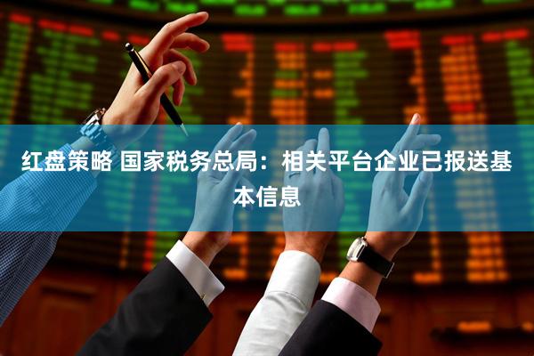 红盘策略 国家税务总局：相关平台企业已报送基本信息