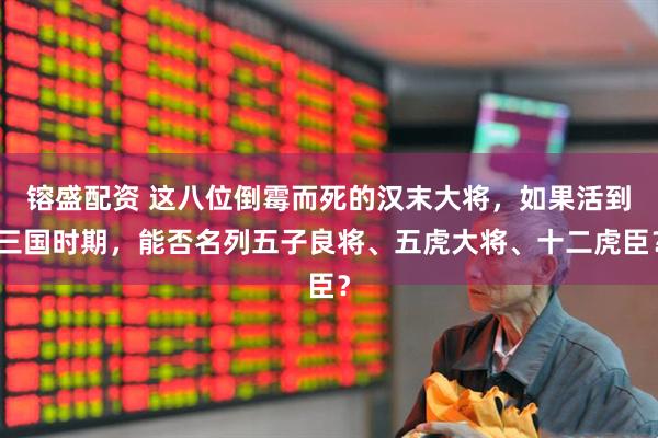 镕盛配资 这八位倒霉而死的汉末大将，如果活到三国时期，能否名列五子良将、五虎大将、十二虎臣？