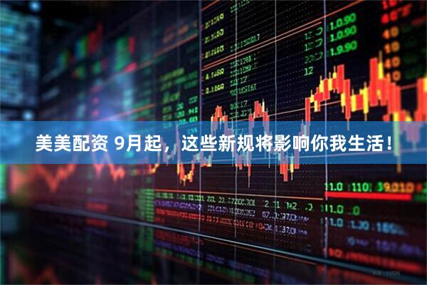 美美配资 9月起，这些新规将影响你我生活！