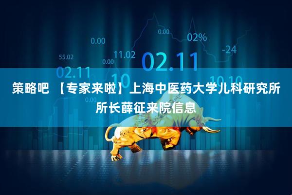 策略吧 【专家来啦】上海中医药大学儿科研究所所长薛征来院信息