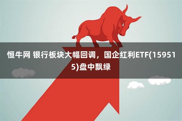 恒牛网 银行板块大幅回调，国企红利ETF(159515)盘中飘绿
