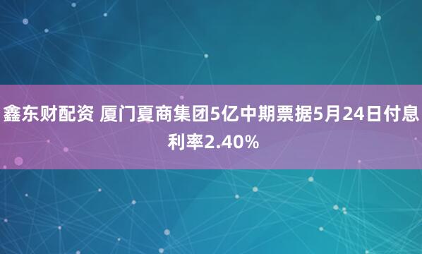 鑫东财配资 厦门夏商集团5亿中期票据5月24日付息 利率2.40%