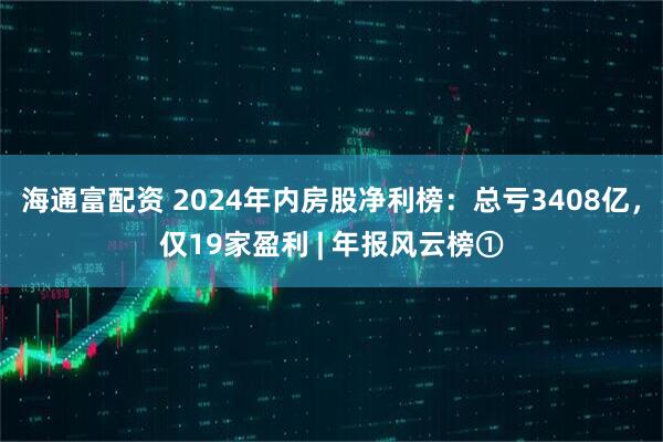 海通富配资 2024年内房股净利榜：总亏3408亿，仅19家盈利 | 年报风云榜①