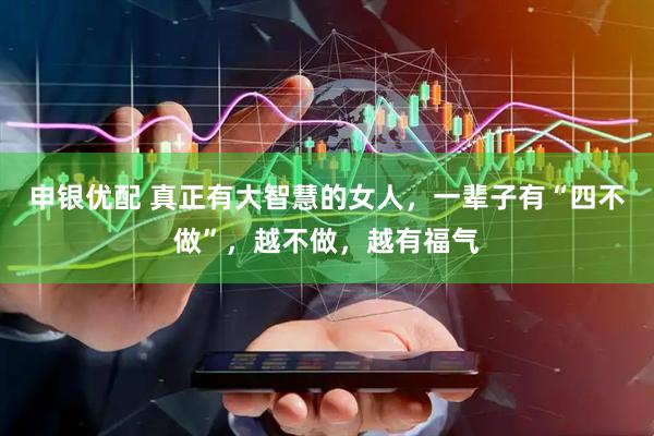 申银优配 真正有大智慧的女人，一辈子有“四不做”，越不做，越有福气