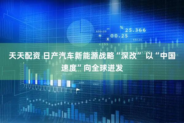 天天配资 日产汽车新能源战略“深改” 以“中国速度”向全球迸发
