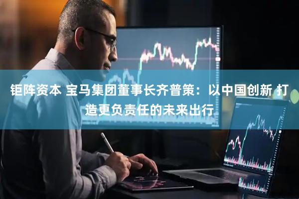 钜阵资本 宝马集团董事长齐普策：以中国创新 打造更负责任的未来出行