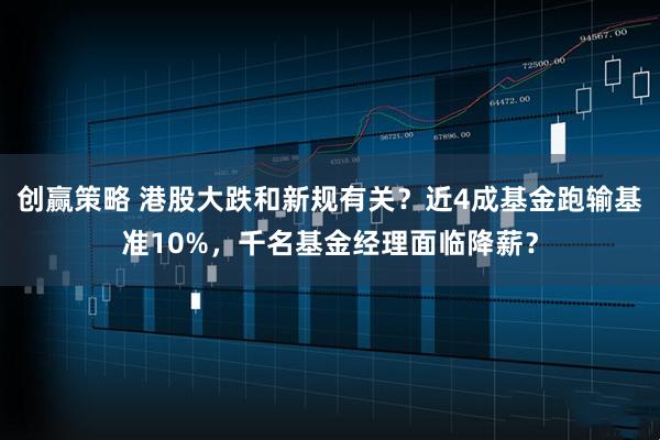创赢策略 港股大跌和新规有关？近4成基金跑输基准10%，千名基金经理面临降薪？