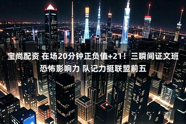宝尚配资 在场20分钟正负值+21!三瞬间证文班恐怖影响力 队记力挺联盟前五