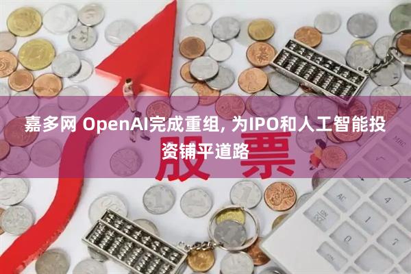 嘉多网 OpenAI完成重组, 为IPO和人工智能投资铺平道路