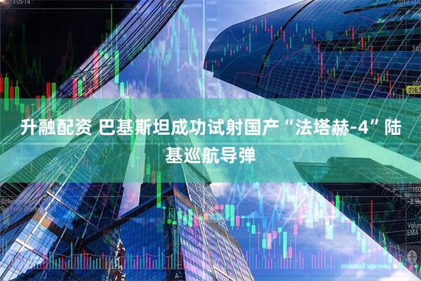 升融配资 巴基斯坦成功试射国产“法塔赫-4”陆基巡航导弹