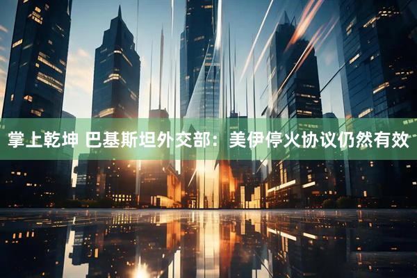 掌上乾坤 巴基斯坦外交部：美伊停火协议仍然有效