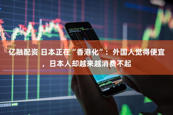 亿融配资 日本正在“香港化”：外国人觉得便宜，日本人却越来越消费不起